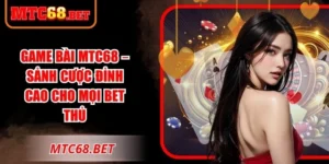 Game Bài MTC68 – Sảnh Cược Đỉnh Cao Cho Mọi Bet Thủ