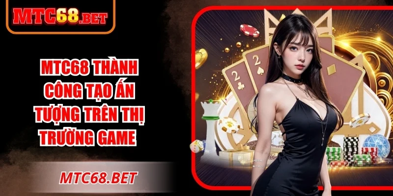 MTC68 thành công tạo ấn tượng trên thị trường game hiện đại